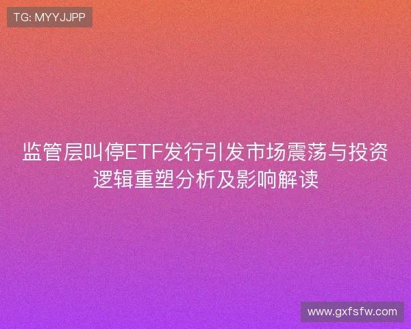 监管层叫停ETF发行引发市场震荡与投资逻辑重塑分析及影响解读 监管层叫停ETF发行引发市场震荡与投资逻辑重塑分析及影响解读